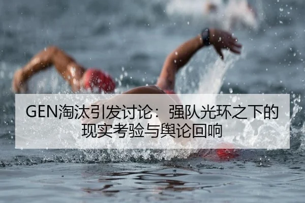 GEN淘汰引发讨论：强队光环之下的现实考验与舆论回响